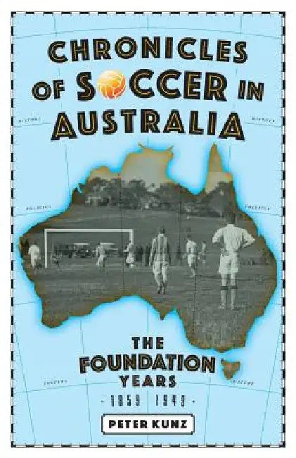 Chronicles of Australian Soccer: The Foundation Years - 1859 to 1949 by Peter Kunz