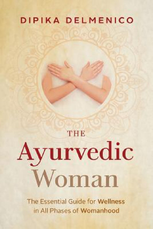 The Ayurvedic Woman: The Essential Guide for Wellness in All Phases of Womanhood by Dipika Delmenico