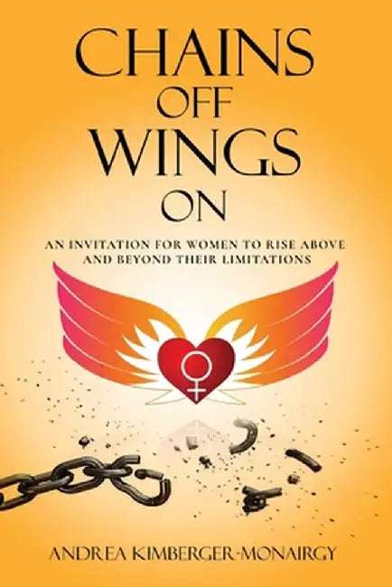 Chains Off Wings On: An Invitation for Women to Rise Above and Beyond Their Limitations by Andrea Kimberger-Monairgy