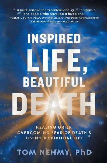 Inspired Life, Beautiful Death: Healing Grief, Overcoming Fear of Death, and Living a Spiritual Life by Tom Nehmy