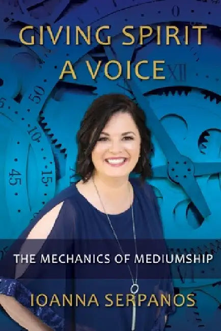 Giving Spirit A Voice: The Mechanics of Mediumship by Ioanna Serpanos