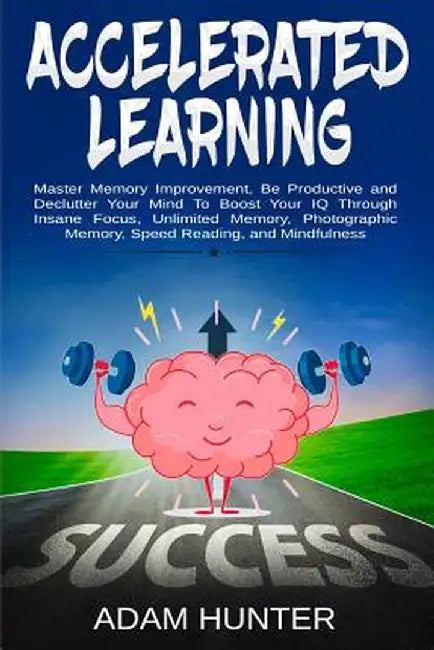 Accelerated Learning: Master Memory Improvement, Be Productive and Declutter Your Mind to Boost Your IQ Through Insane Focus, Unlimited Memo by Adam Hunter