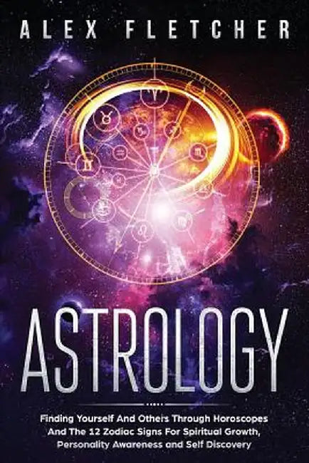 Astrology: Finding Yourself And Others Through Horoscopes And The 12 Zodiac Signs For Spiritual Growth, Personality Awareness and by Alex Fletcher