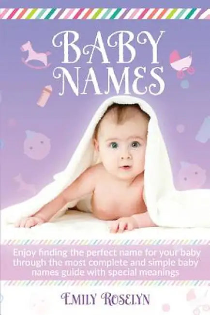 Baby Names: Enjoy Finding The Perfect Name For Your Baby Through The Most Complete And Simple Baby Names Guide With Special Meanin by Emily Roselyn