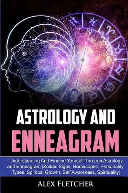 Astrology And Enneagram: Understanding And Finding Yourself Through Astrology and Enneagram (Zodiac Signs, Horoscopes, Personality Types, Spiri by Alex Fletcher
