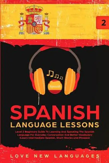 Spanish Language Lessons: Level 2 Beginners Guide To Learning And Speaking The Spanish Language For Everyday Conversation And Better Vocabulary by Love New Languages