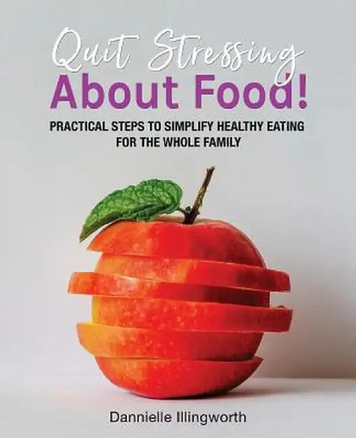 Quit Stressing About Food!: Practical steps to simplify healthy eating for the whole family by Dannielle Illingworth