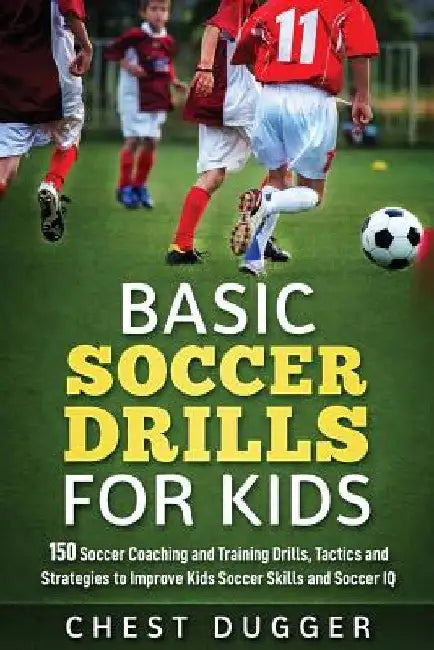 Basic Soccer Drills for Kids: 150 Soccer Coaching and Training Drills, Tactics and Strategies to Improve Kids Soccer Skills and IQ by Chest Dugger