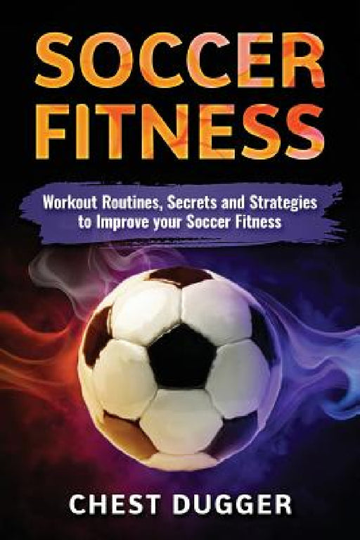 Soccer Fitness: Workout Routines, Secrets and Strategies to Improve Your Soccer Fitness by Chest Dugger