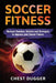 Soccer Fitness: Workout Routines, Secrets and Strategies to Improve Your Soccer Fitness by Chest Dugger