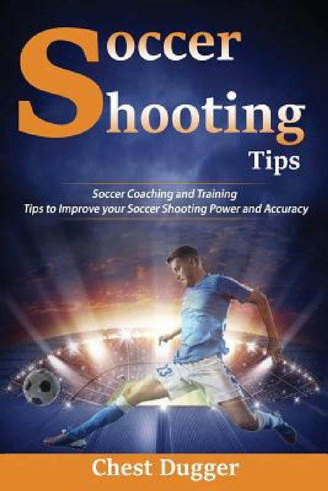 Soccer Shooting Tips: Soccer Coaching and Training Tips to Improve Your Soccer Shooting Power and Accuracy by Chest Dugger