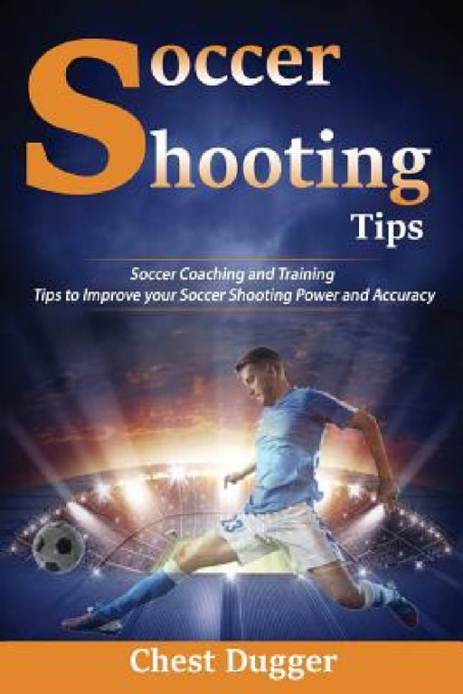 Soccer Shooting Tips: Soccer Coaching and Training Tips to Improve Your Soccer Shooting Power and Accuracy by Chest Dugger