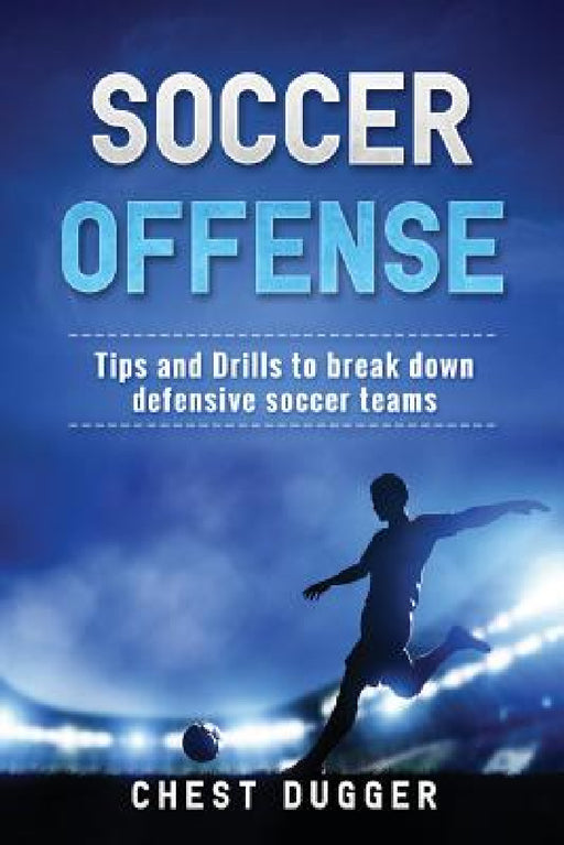 Soccer Offense: Tips and Drills to Break Down Defensive Soccer Teams by Chest Dugger