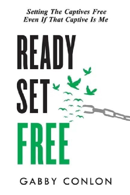 Ready Set Free: Setting the captives free even if that captive is me by Gabby Conlon