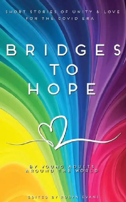 Bridges to hope: Short stories of unity & love for the COVID era from young adults around the world by Robyn Evans