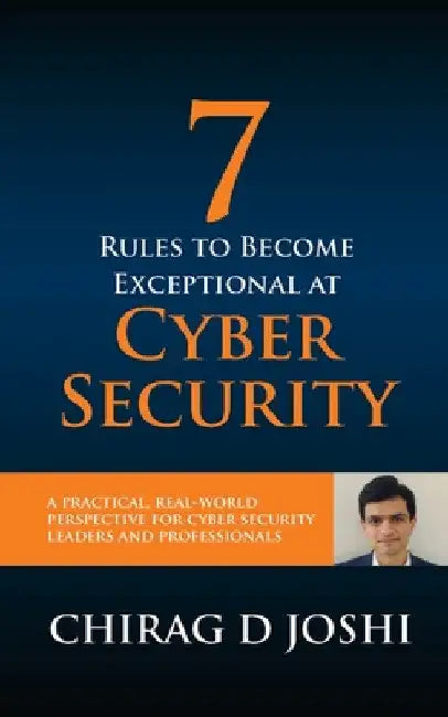 7 Rules To Become Exceptional At Cyber Security: A Practical, Real-world Perspective For Cyber Security Leaders and Professionals by Chirag D. Joshi