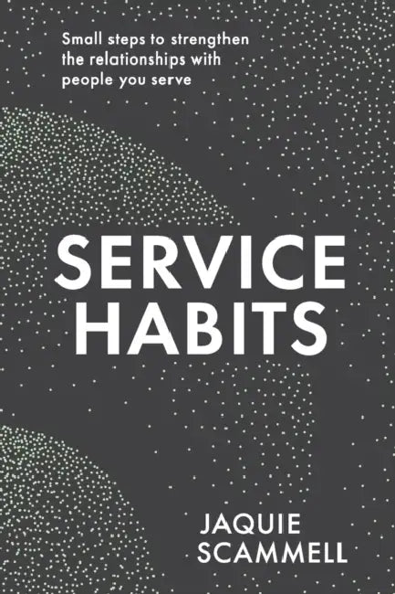 Service Habits: Small steps to strengthen the relationships with people you serve by Jaquie Scammell