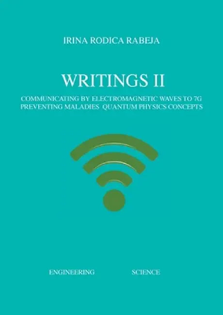 Writings II: Communicating by Electromagnetic Waves to 7G / Preventing Maladies / Quantum Physics Concepts by Irina Rodica Rabeja