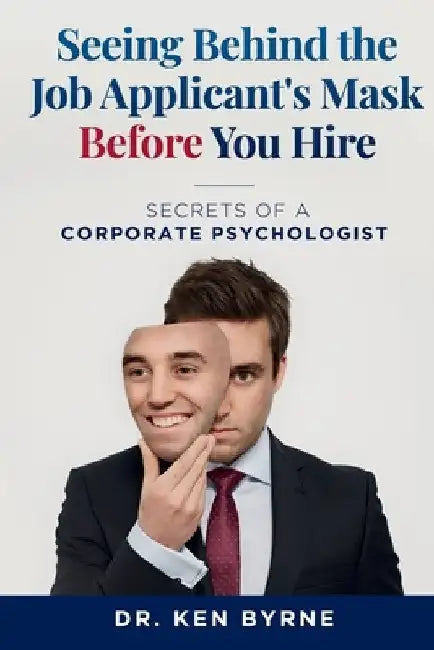 Seeing Behind the Job Applicant's Mask Before Hiring: Secrets of a Corporate Psychologist by Ken Byrne