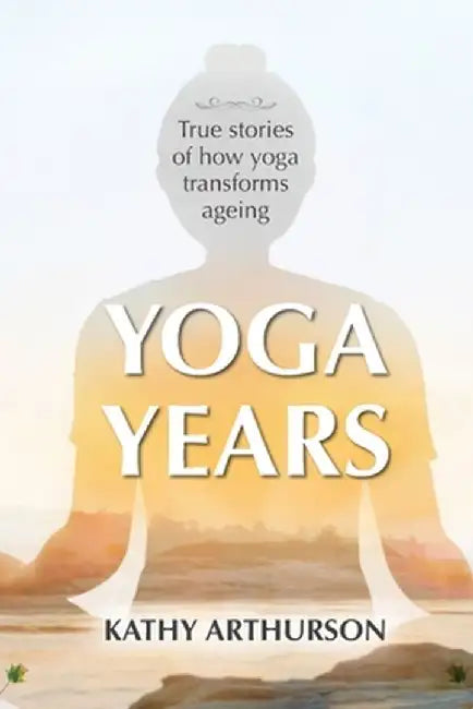 Yoga Years: True stories of how yoga transforms ageing by Kathy Arthurson