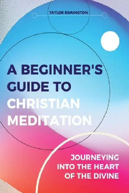 A Beginner's Guide To Christian Meditation: Journeying into the Heart of the Divine by Taylor Remington