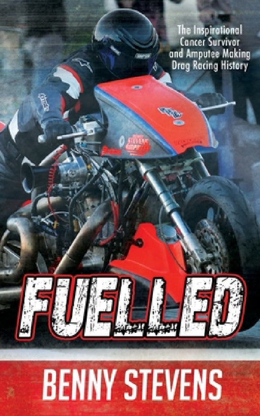Fuelled: The Inspirational Cancer Survivor and Amputee Making Drag Racing History by Benny Stevens
