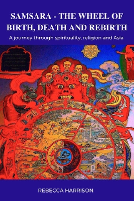Samsara: The Wheel of Birth, Death and Rebirth: A journey through spirituality, religion and Asia by Rebecca Harrison