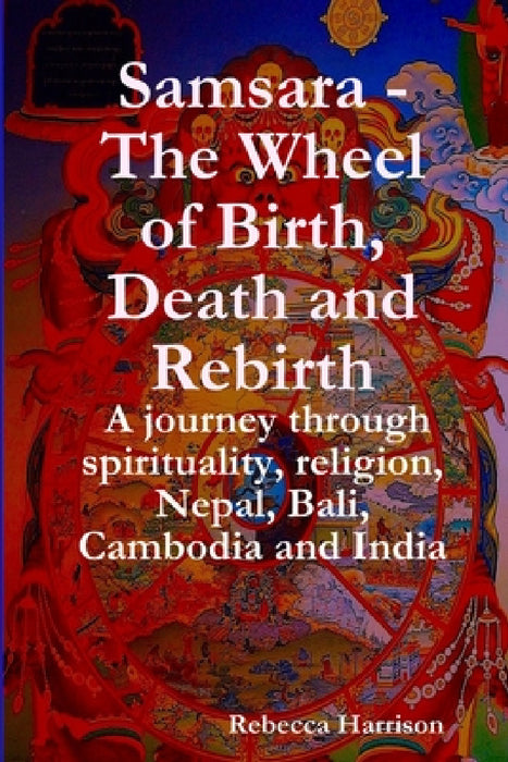 Samsara - The Wheel of Birth, Death and Rebirth: A journey through spirituality, religion, Nepal, Bali, Cambodia and India by Rebecca Harrison