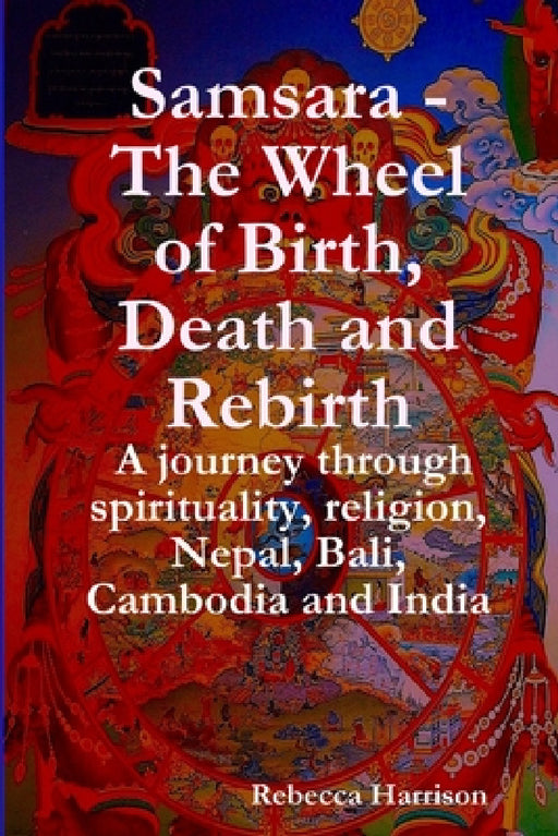 Samsara - The Wheel of Birth, Death and Rebirth: A journey through spirituality, religion, Nepal, Bali, Cambodia and India by Rebecca Harrison