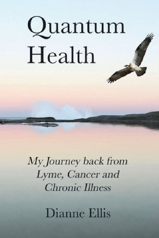 Quantum Health ... My Journey back from Lyme, Cancer and Chronic Illness: My Journey from Lyme, Cancer and Chronic Illness to a Beautiful New Life by Dianne Ellis