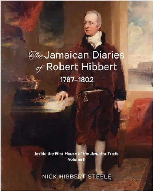 The Jamaican Diaries of Robert Hibbert 1787-1802: Inside the First House of the Jamaica Trade by Hibbert Steele, Nick