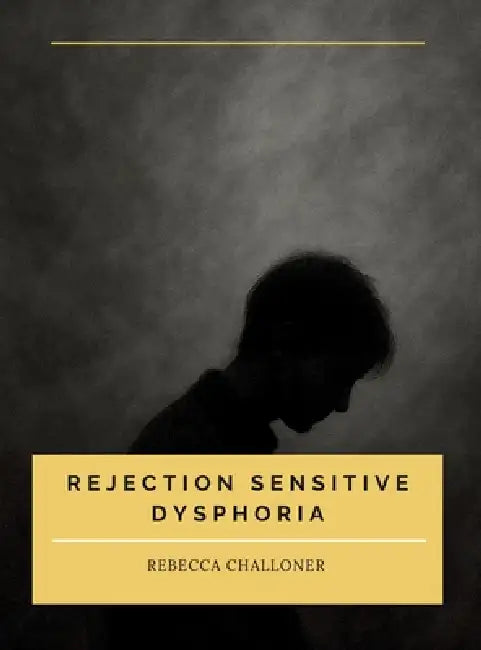 Rejection Sensitive Dysphoria: Understanding Rejection Sensitive Dysphoria in ADHD and Neurodivergent Children and Adults by Rebecca Challoner