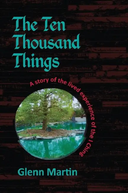 The Ten Thousand Things: A story of the lived experience of the I Ching by Glenn Martin