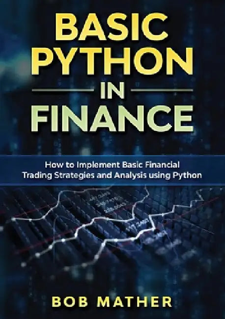 Basic Python in Finance: How to Implement Financial Trading Strategies and Analysis using Python by Bob Mather
