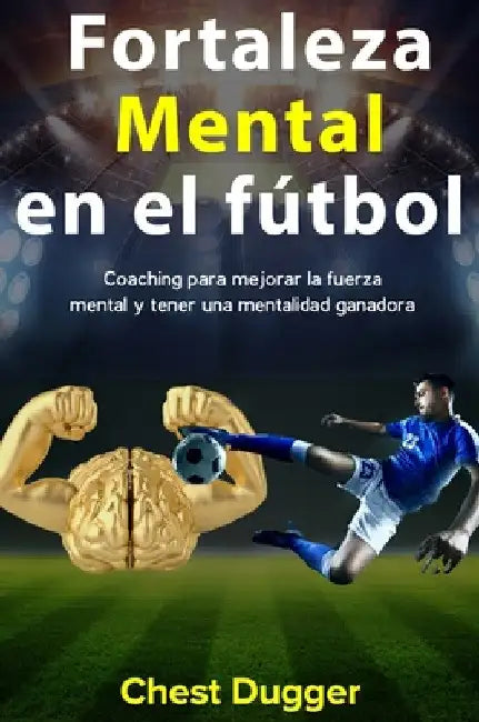 Fortaleza mental en el fútbol: Coaching para mejorar la fuerza mental y tener una mentalidad ganadora by Chest Dugger