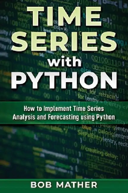 Time Series with Python: How to Implement Time Series Analysis and Forecasting Using Python by Bob Mather