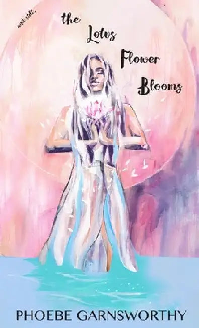 and Still the Lotus Flower Blooms: a spiritual soul's pathway to self-confidence and success by Phoebe Garnsworthy