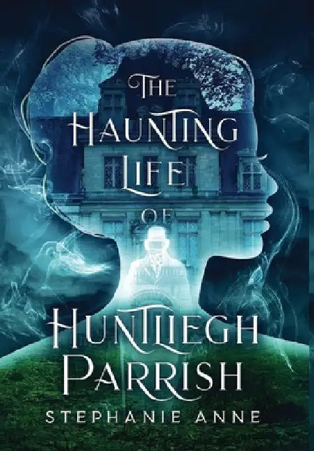 The Haunting Life of Huntliegh Parrish by Stephanie Anne
