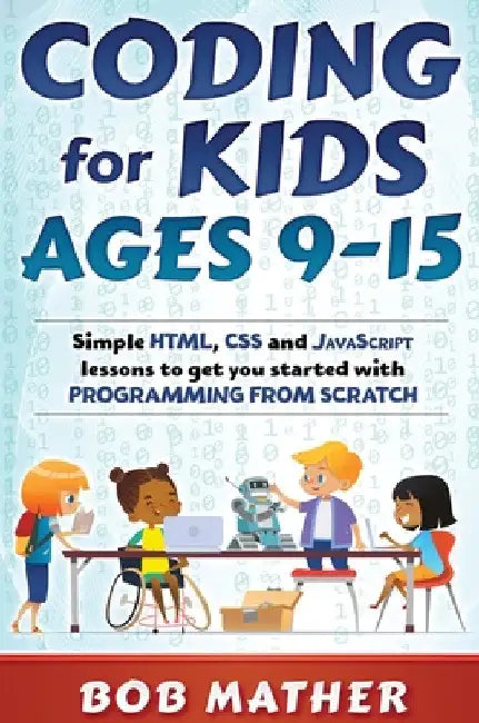 Coding for Kids Ages 9-15: Simple HTML, CSS and JavaScript lessons to get you started with Programming from Scratch by Bob Mather