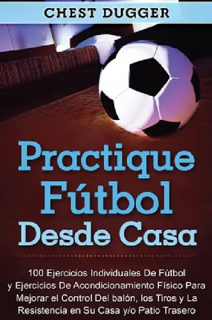Practique fútbol desde casa: 100 ejercicios individuales de fútbol y ejercicios de acondicionamiento físico para mejorar el control del balón, los tir by Chest Dugger