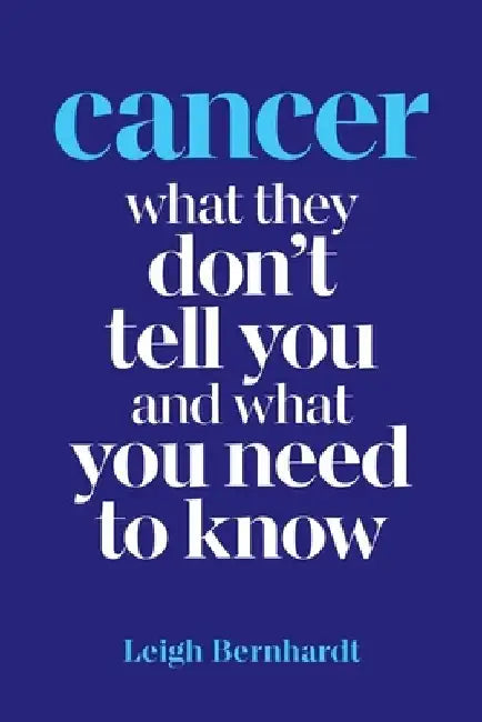 Cancer: What they don't tell you and what you need to know by Leigh Bernhardt