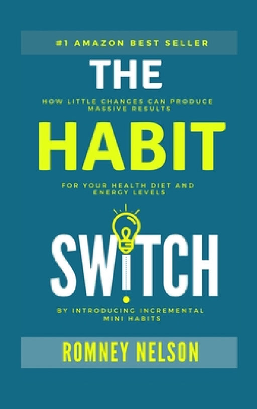 The Habit Switch: How Little Changes Can Produce Massive Results for Your Health, Diet and Energy Levels by Introducing Incremental Mini Habits by Romney Nelson