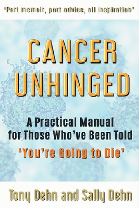 Cancer Unhinged: A Practical Manual for Those Who've Been Told 'You're Going to Die' by Tony Dehn, Sally Dehn