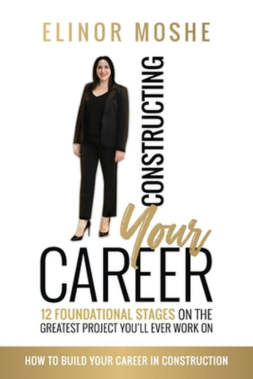 Constructing Your Career: 12 Foundational Stages on The Greatest Project You'll Ever Work On by Elinor Moshe