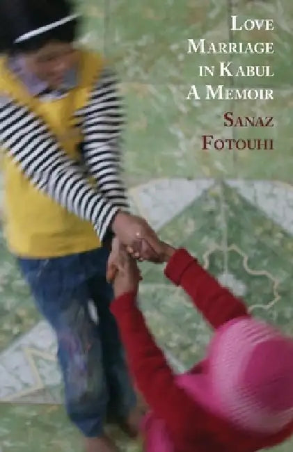 Love Marriage in Kabul: A Memoir by Sanaz Fotouhi