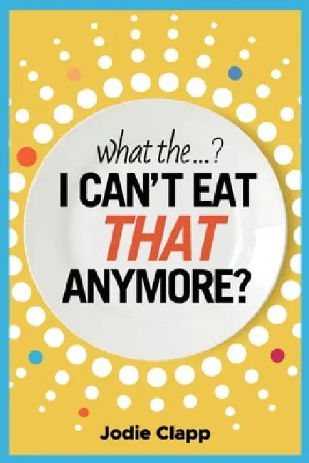 What the...? I Can't Eat THAT Anymore?: Discovering A Life Without Gluten And That A Simple Diet Switch Is Not What It Seems by Jodie Clapp