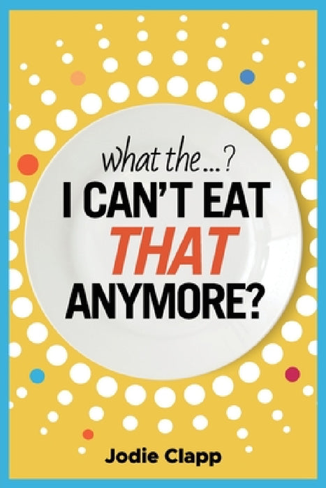What the...? I Can't Eat THAT Anymore?: Discovering A Life Without Gluten And That A Simple Diet Switch Is Not What It Seems by Jodie Clapp