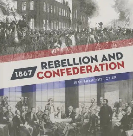 1867: Rebellion and Confederation by Jean-Francois Lozier
