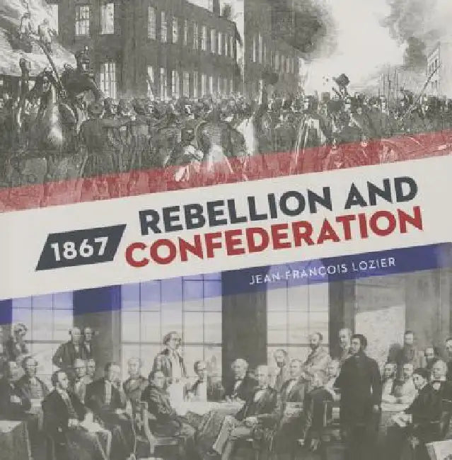 1867: Rebellion and Confederation by Jean-Francois Lozier