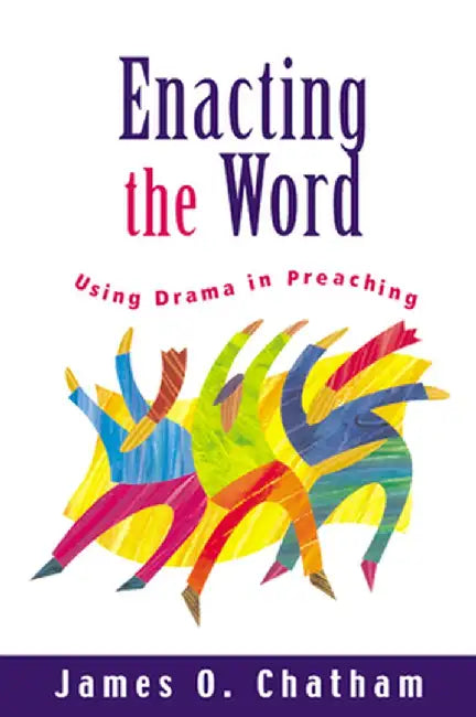 Enacting the Word: Using Drama in Preaching by James O. Chatham